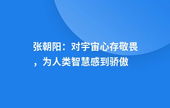 张朝阳：对宇宙心存敬畏，为人类智慧感到骄傲