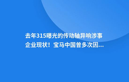 去年315曝光的传动轴异响涉事企业现状！宝马中国曾多次因买卖合同纠纷被起诉