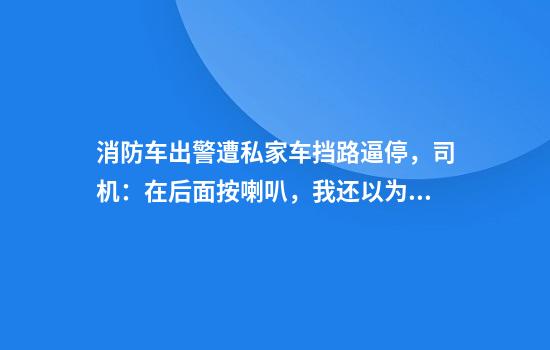 消防车出警遭私家车挡路逼停，司机：在后面按喇叭，我还以为谁喝多了