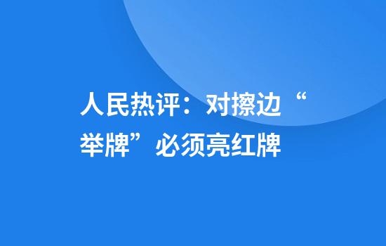 人民热评：对擦边“举牌”必须亮红牌