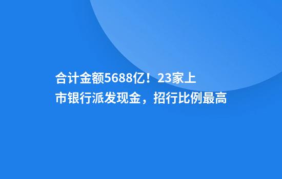 合计金额5688亿！23家上市银行派发现金，招行比例最高