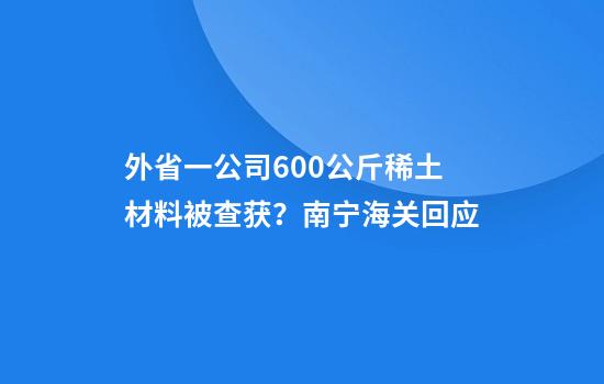 外省一公司600公斤稀土材料被查获?南宁海关回应