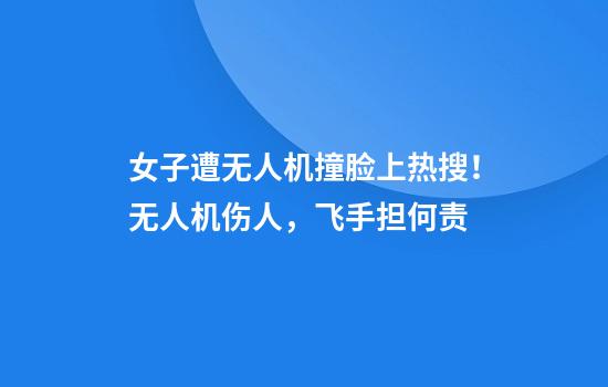 女子遭无人机撞脸上热搜！无人机伤人，飞手担何责
