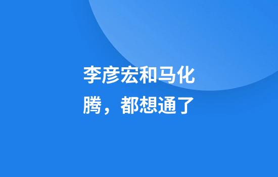 李彦宏和马化腾，都想通了