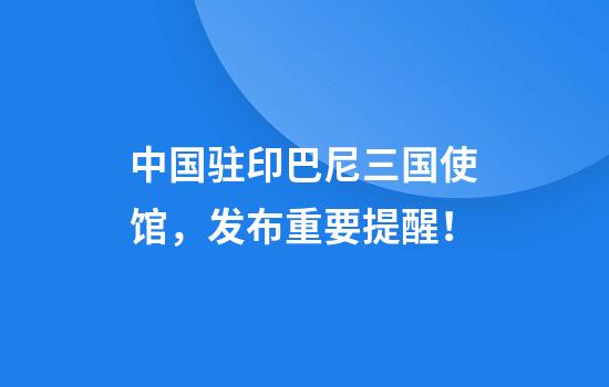 中国驻印巴尼三国使馆，发布重要提醒！