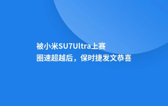 被小米SU7Ultra上赛圈速超越后，保时捷发文恭喜
