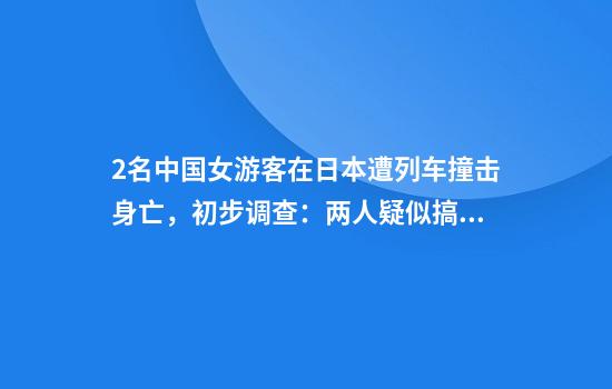 2名中国女游客在日本遭列车撞击身亡，初步调查：两人疑似搞错等候区
