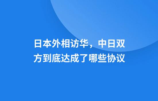 日本外相访华，中日双方到底达成了哪些协议