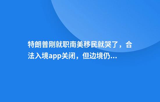 特朗普刚就职南美移民就哭了，合法入境app关闭，但边境仍难安静