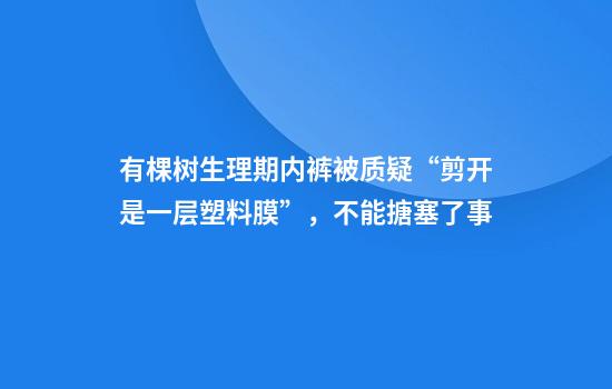 有棵树生理期内裤被质疑“剪开是一层塑料膜”，不能搪塞了事