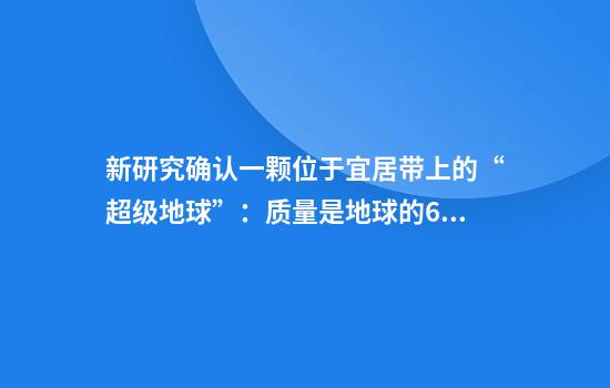 新研究确认一颗位于宜居带上的“超级地球”：质量是地球的6倍，其表面能维持液态水存在