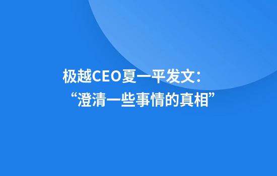 极越CEO夏一平发文：“澄清一些事情的真相”