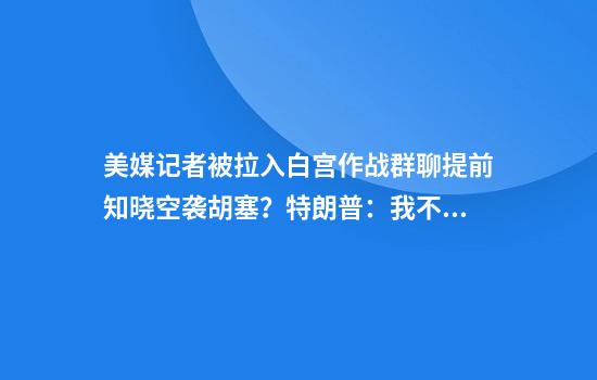美媒记者被拉入白宫作战群聊提前知晓空袭胡塞？特朗普：我不知道民主党：震惊！