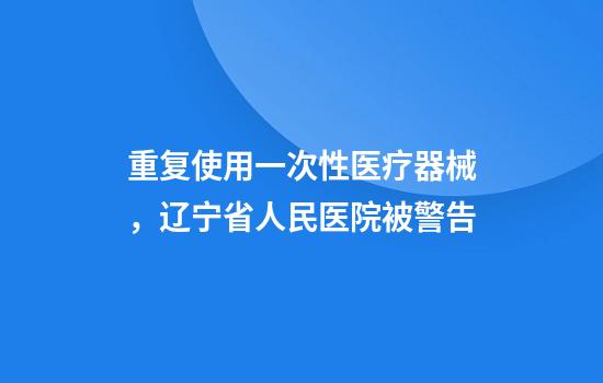 重复使用一次性医疗器械，辽宁省人民医院被警告