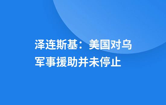 泽连斯基：美国对乌军事援助并未停止