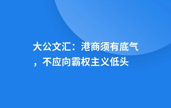 大公文汇：港商须有底气，不应向霸权主义低头