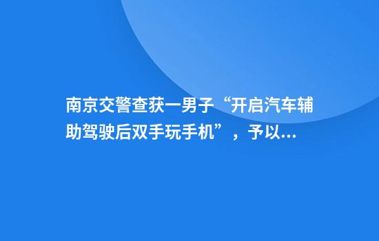 南京交警查获一男子“开启汽车辅助驾驶后双手玩手机”，予以警告