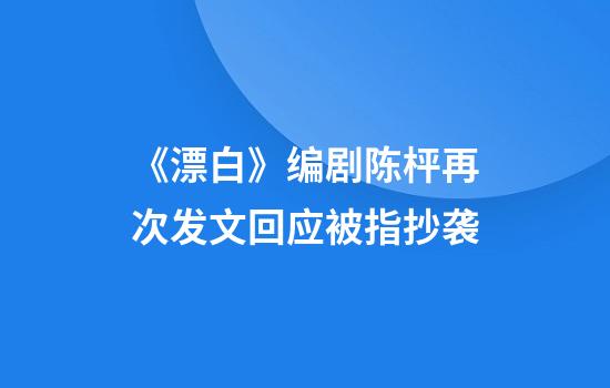《漂白》编剧陈枰再次发文回应被指抄袭