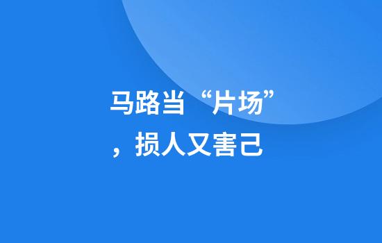 马路当“片场”，损人又害己