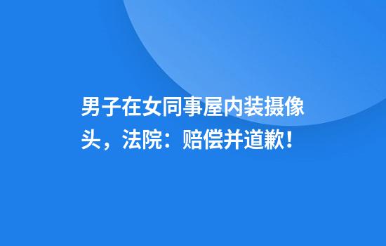 男子在女同事屋内装摄像头，法院：赔偿并道歉！