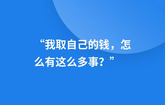 “我取自己的钱，怎么有这么多事？”