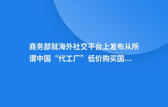 商务部就海外社交平台上发布从所谓中国“代工厂”低价购买国际知名品牌事答记者问