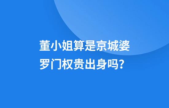 董小姐算是京城婆罗门权贵出身吗？