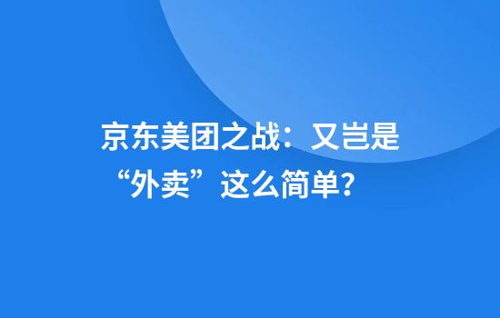 京东美团之战：又岂是“外卖”这么简单？