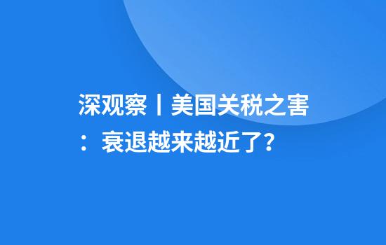 深观察丨美国关税之害：衰退越来越近了？