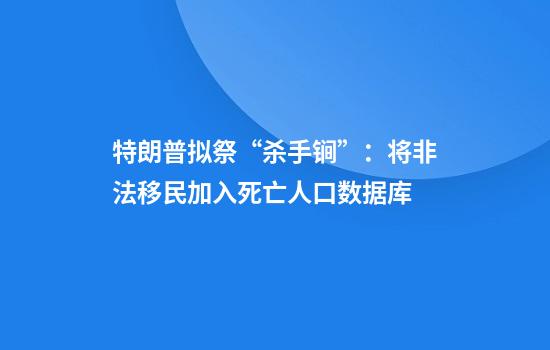 特朗普拟祭“杀手锏”：将非法移民加入死亡人口数据库