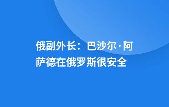 俄副外长：巴沙尔·阿萨德在俄罗斯很安全