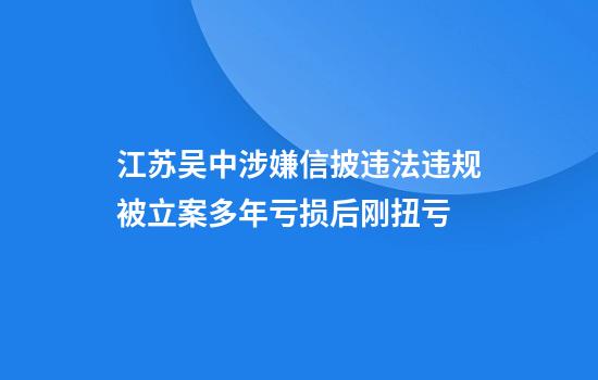 江苏吴中涉嫌信披违法违规被立案多年亏损后刚扭亏