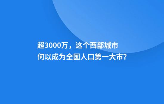 超3000万，这个西部城市何以成为全国人口第一大市？