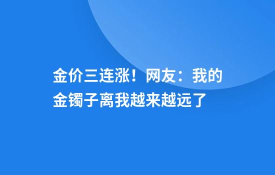 金价三连涨！网友：我的金镯子离我越来越远了