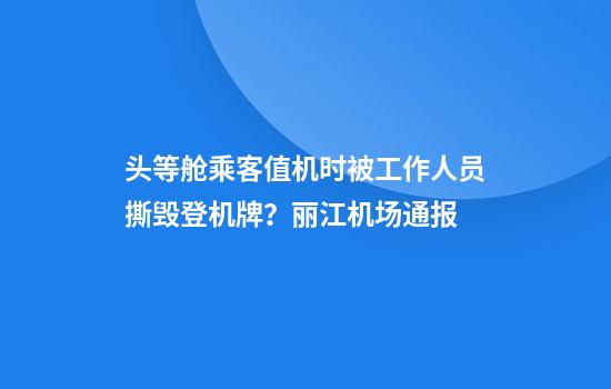 头等舱乘客值机时被工作人员撕毁登机牌？丽江机场通报