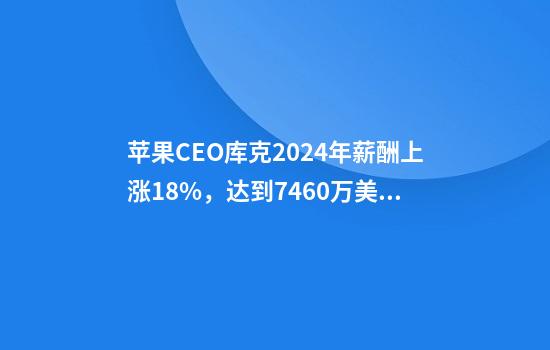 苹果CEO库克2024年薪酬上涨18%，达到7460万美元