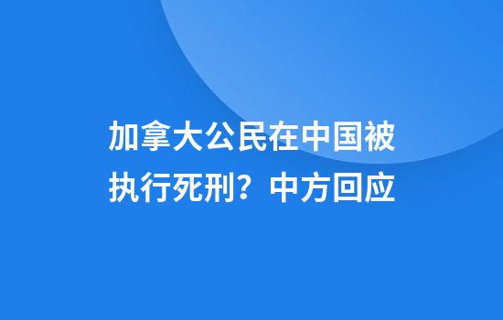 加拿大公民在中国被执行死刑？中方回应