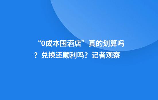 “0成本囤酒店”真的划算吗？兑换还顺利吗？记者观察