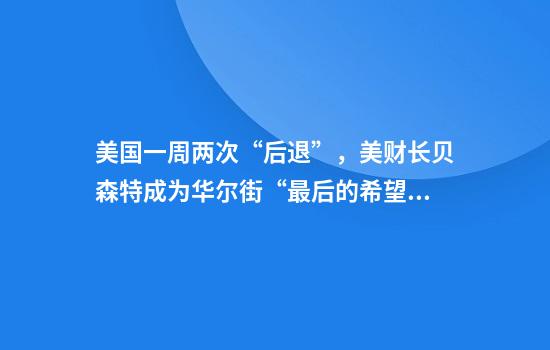 美国一周两次“后退”，美财长贝森特成为华尔街“最后的希望”