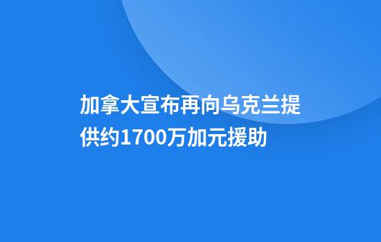 加拿大宣布再向乌克兰提供约1700万加元援助