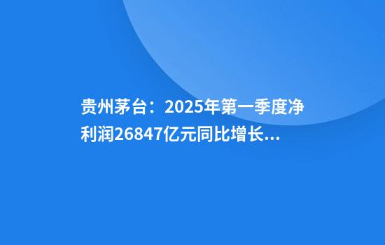 贵州茅台：2025年第一季度净利润268.47亿元同比增长11.56%