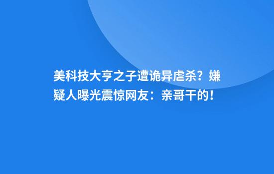美科技大亨之子遭诡异虐杀？嫌疑人曝光震惊网友：亲哥干的！