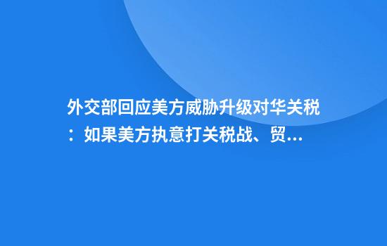 外交部回应美方威胁升级对华关税：如果美方执意打关税战、贸易战中方必将奉陪到底