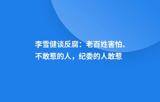 李雪健谈反腐：老百姓害怕、不敢惹的人，纪委的人敢惹