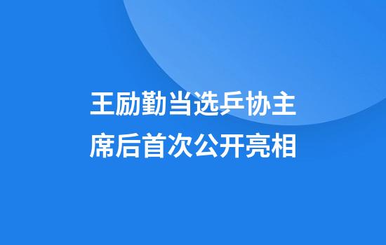 王励勤当选乒协主席后首次公开亮相