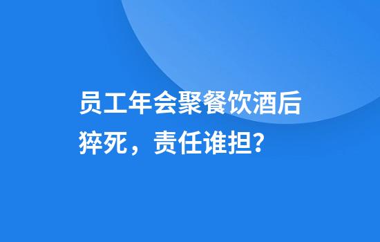 员工年会聚餐饮酒后猝死，责任谁担？