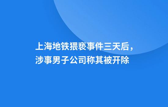 上海地铁猥亵事件三天后，涉事男子公司称其被开除