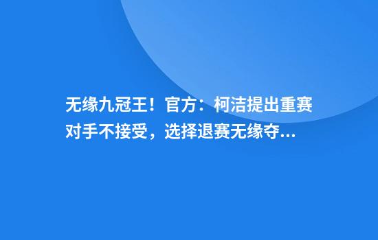 无缘九冠王！官方：柯洁提出重赛对手不接受，选择退赛无缘夺冠