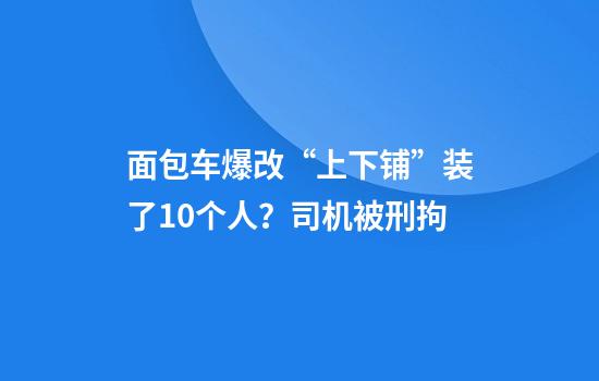 面包车爆改“上下铺”装了10个人？司机被刑拘