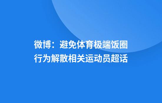 微博：避免体育极端饭圈行为解散相关运动员超话